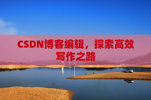 CSDN博客编辑,探索高效写作之路 CSDN博客编辑,探索高效写作之路